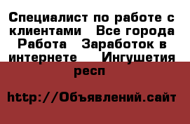Специалист по работе с клиентами - Все города Работа » Заработок в интернете   . Ингушетия респ.